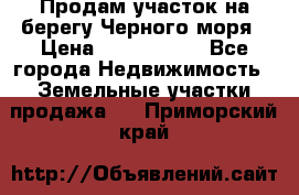 Продам участок на берегу Черного моря › Цена ­ 4 300 000 - Все города Недвижимость » Земельные участки продажа   . Приморский край